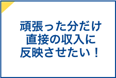 頑張った分だけ直接の収入に反映させたい！