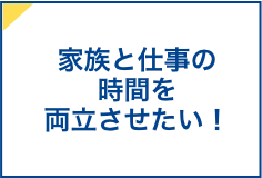 家族と仕事の時間を両立させたい！