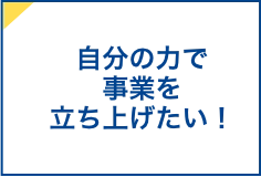 自分の力で事業を立ち上げたい！」