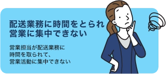 配送業務に時間をとられ営業に集中できない